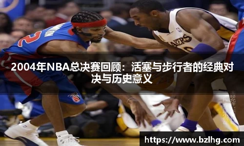 2004年NBA总决赛回顾：活塞与步行者的经典对决与历史意义